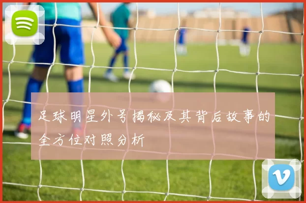 足球明星外号揭秘及其背后故事的全方位对照分析