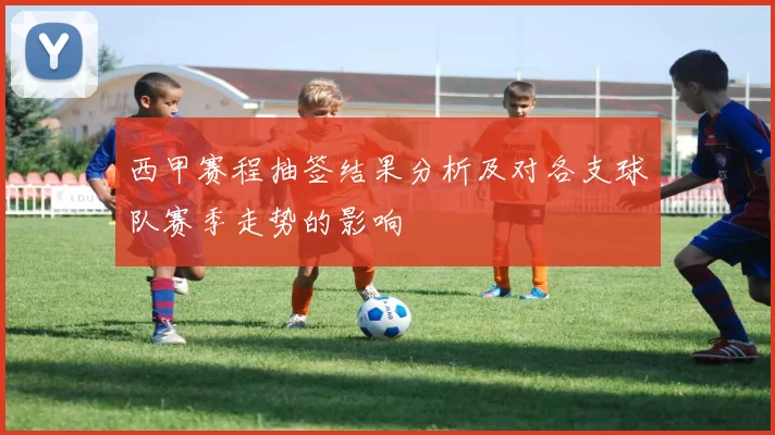 西甲赛程抽签结果分析及对各支球队赛季走势的影响