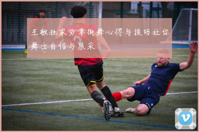 王敏独家分享街舞心得与技巧让你舞出自信与风采