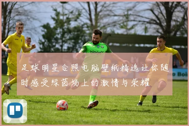 足球明星合照电脑壁纸精选让你随时感受绿茵场上的激情与荣耀