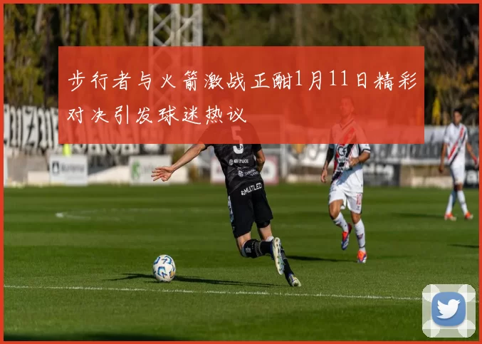 步行者与火箭激战正酣1月11日精彩对决引发球迷热议