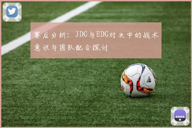 赛后分析：JDG与EDG对决中的战术意识与团队配合探讨