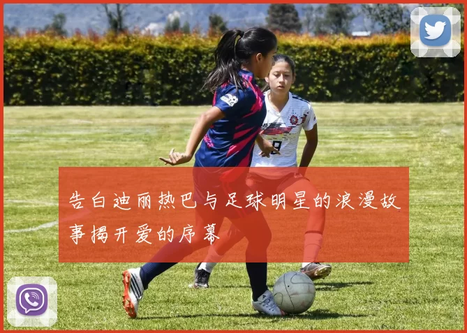 告白迪丽热巴与足球明星的浪漫故事揭开爱的序幕