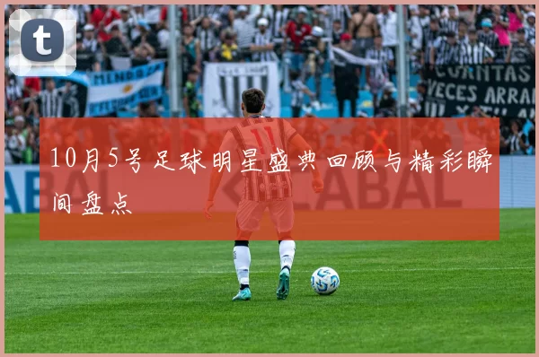 10月5号足球明星盛典回顾与精彩瞬间盘点