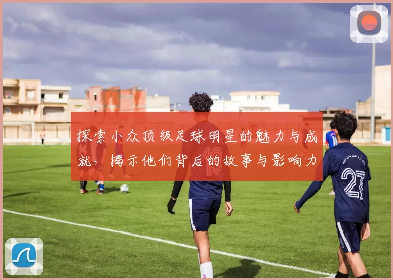 探索小众顶级足球明星的魅力与成就，揭示他们背后的故事与影响力