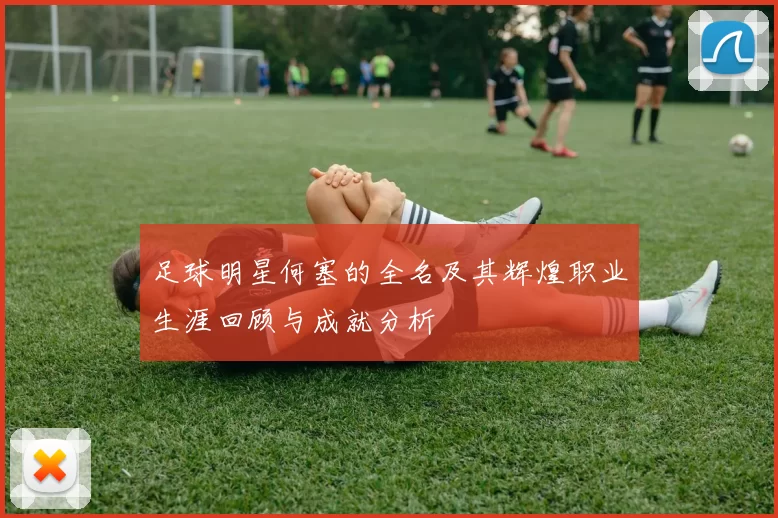 足球明星何塞的全名及其辉煌职业生涯回顾与成就分析