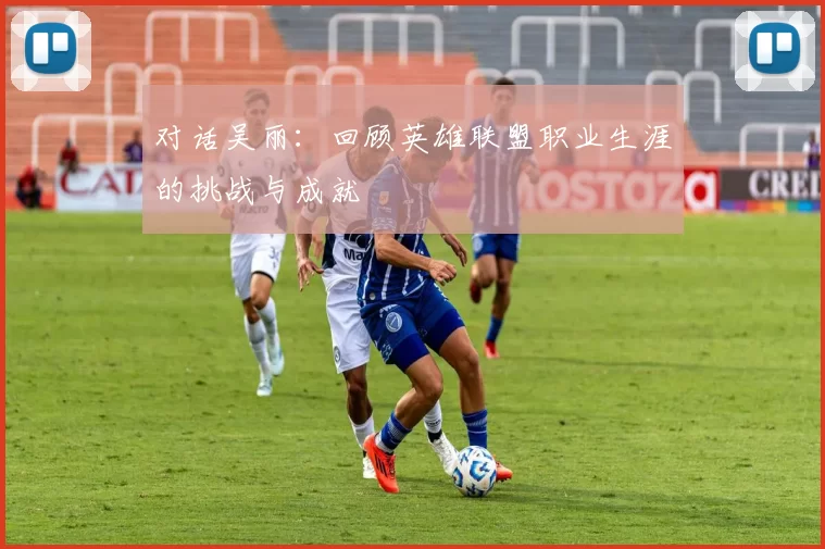 对话吴丽：回顾英雄联盟职业生涯的挑战与成就