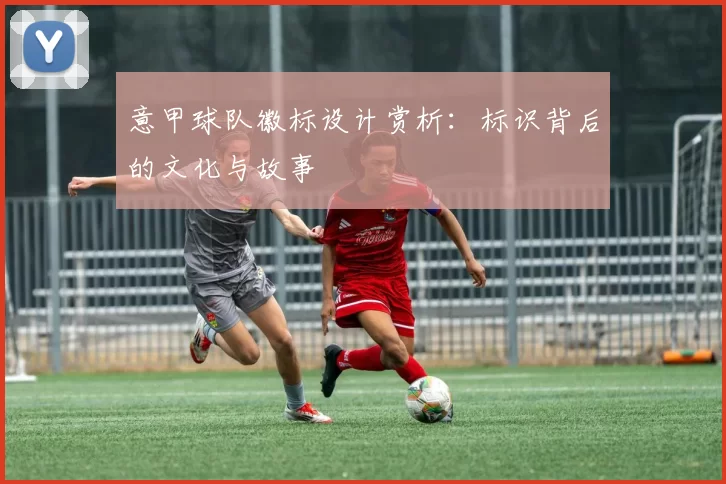 意甲球队徽标设计赏析：标识背后的文化与故事