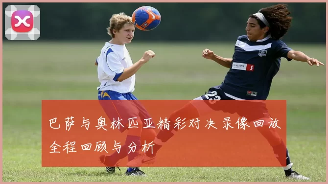 巴萨与奥林匹亚精彩对决录像回放全程回顾与分析
