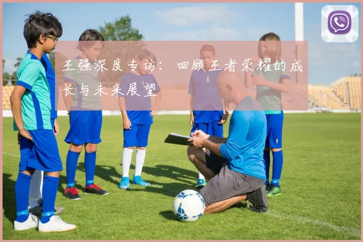 王强深度专访：回顾王者荣耀的成长与未来展望