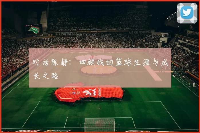 对话陈静：回顾我的篮球生涯与成长之路