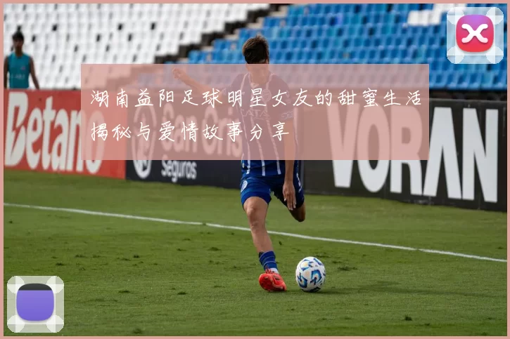 湖南益阳足球明星女友的甜蜜生活揭秘与爱情故事分享
