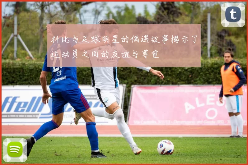 科比与足球明星的偶遇故事揭示了运动员之间的友谊与尊重