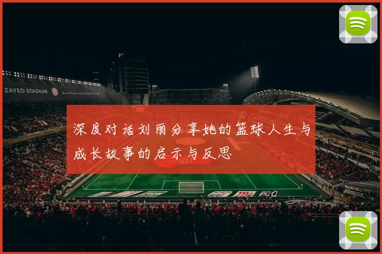 深度对话刘丽分享她的篮球人生与成长故事的启示与反思