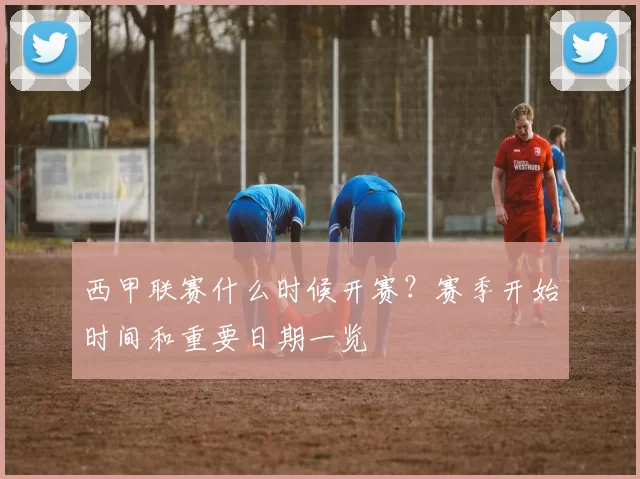 西甲联赛什么时候开赛？赛季开始时间和重要日期一览